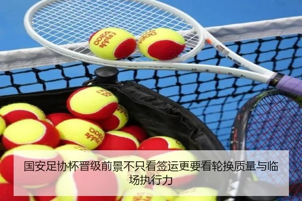 国安足协杯晋级前景不只看签运更要看轮换质量与临场执行力